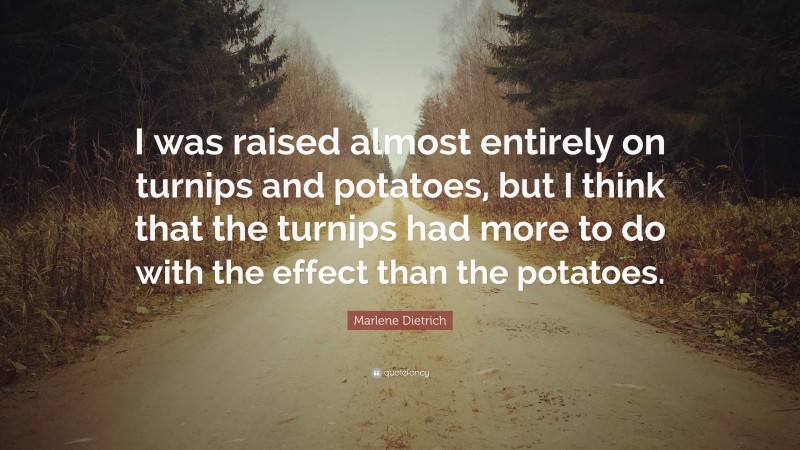 Marlene Dietrich Quote: “I was raised almost entirely on turnips and potatoes, but I think that the turnips had more to do with the effect than the potatoes.”