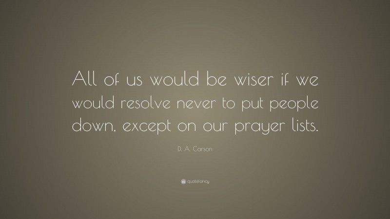 D. A. Carson Quote: “All of us would be wiser if we would resolve never to put people down, except on our prayer lists.”
