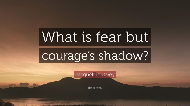 Jacqueline Carey Quote: “What is fear but courage’s shadow?”