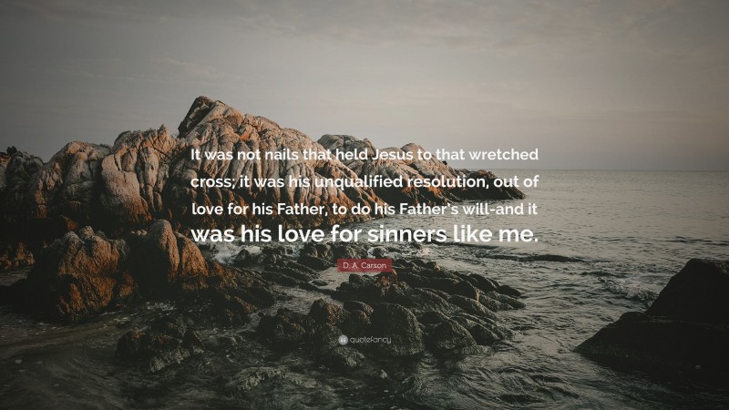 D. A. Carson Quote: “It was not nails that held Jesus to that wretched cross; it was his unqualified resolution, out of love for his Father, to do his Father’s will-and it was his love for sinners like me.”