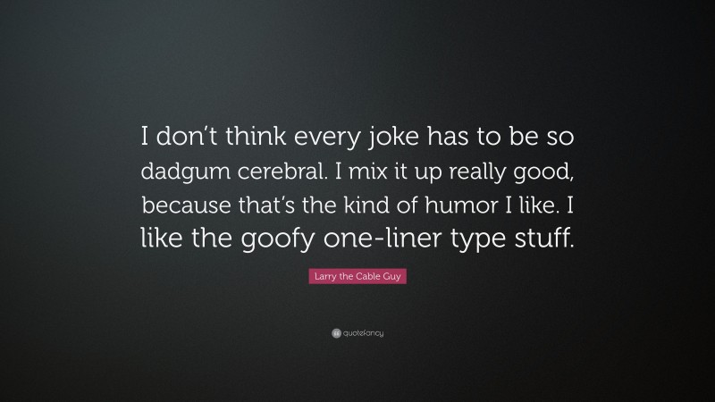 Larry the Cable Guy Quote: “I don’t think every joke has to be so dadgum cerebral. I mix it up really good, because that’s the kind of humor I like. I like the goofy one-liner type stuff.”