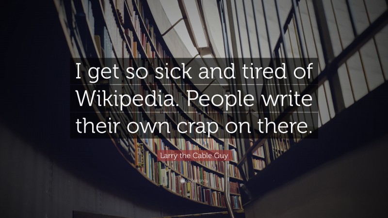 Larry the Cable Guy Quote: “I get so sick and tired of Wikipedia. People write their own crap on there.”