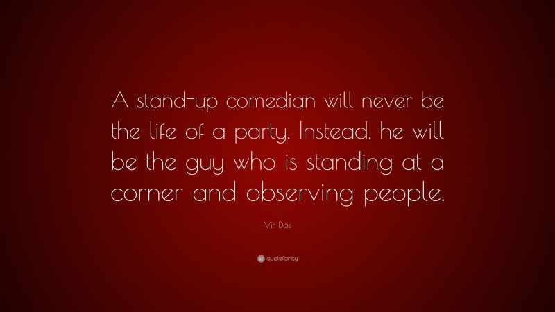 Vir Das Quote: “A stand-up comedian will never be the life of a party. Instead, he will be the guy who is standing at a corner and observing people.”