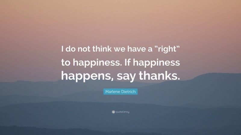 Marlene Dietrich Quote: “I do not think we have a “right” to happiness. If happiness happens, say thanks.”