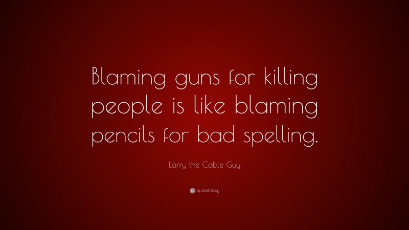 Larry the Cable Guy Quote: “Blaming guns for killing people is like blaming pencils for bad spelling.”