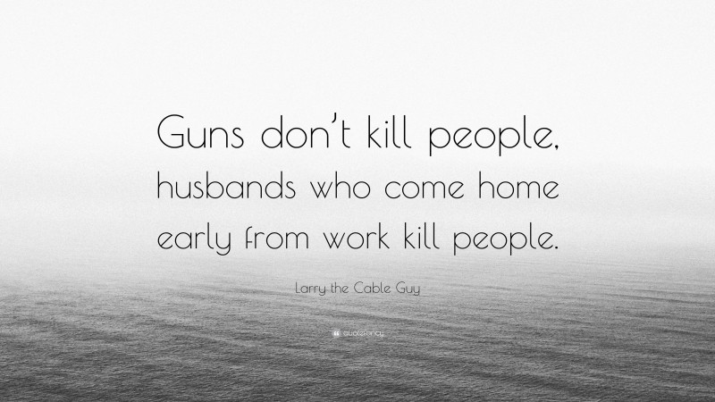 Larry the Cable Guy Quote: “Guns don’t kill people, husbands who come home early from work kill people.”
