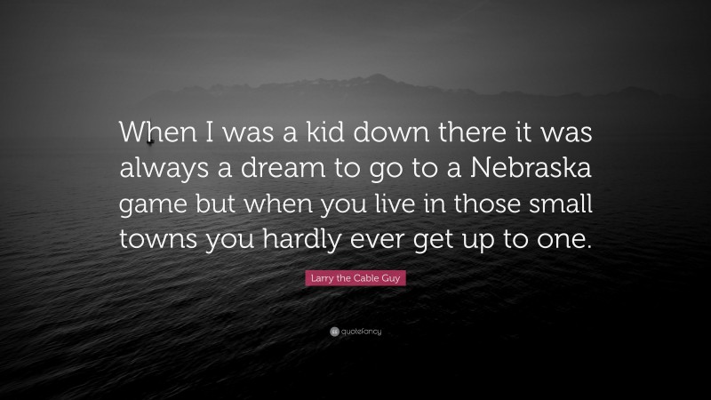 Larry the Cable Guy Quote: “When I was a kid down there it was always a dream to go to a Nebraska game but when you live in those small towns you hardly ever get up to one.”