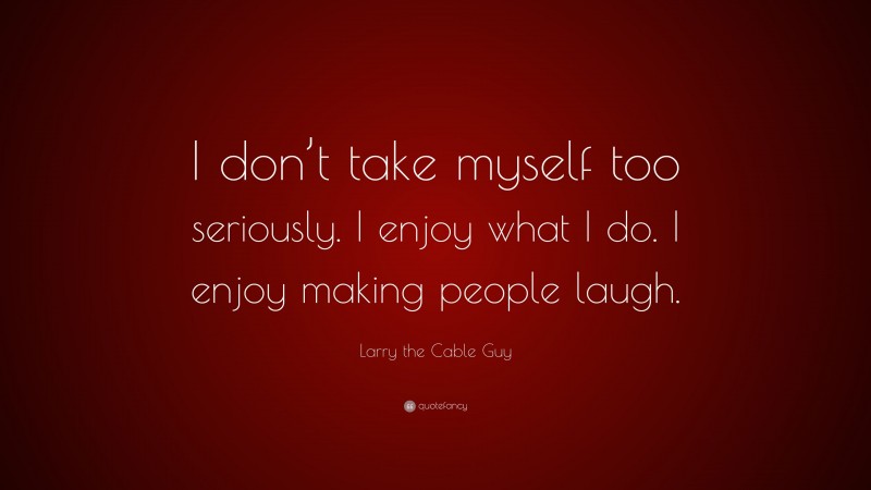 Larry the Cable Guy Quote: “I don’t take myself too seriously. I enjoy what I do. I enjoy making people laugh.”