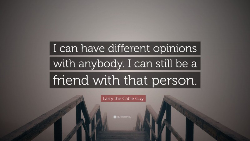 Larry the Cable Guy Quote: “I can have different opinions with anybody. I can still be a friend with that person.”
