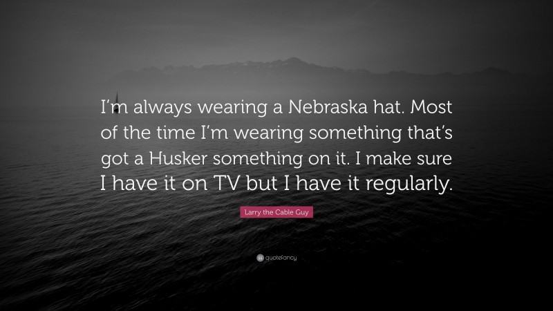 Larry the Cable Guy Quote: “I’m always wearing a Nebraska hat. Most of the time I’m wearing something that’s got a Husker something on it. I make sure I have it on TV but I have it regularly.”