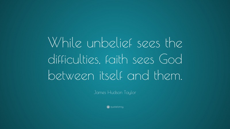 James Hudson Taylor Quote: “While unbelief sees the difficulties, faith sees God between itself and them.”