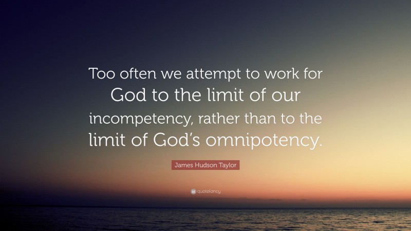 James Hudson Taylor Quote: “Too often we attempt to work for God to the limit of our incompetency, rather than to the limit of God’s omnipotency.”