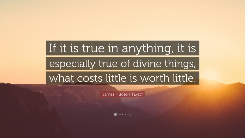 James Hudson Taylor Quote: “If it is true in anything, it is especially true of divine things, what costs little is worth little.”