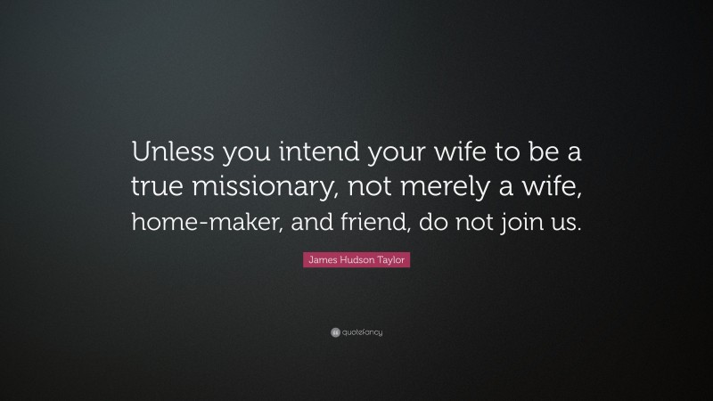 James Hudson Taylor Quote: “Unless you intend your wife to be a true missionary, not merely a wife, home-maker, and friend, do not join us.”