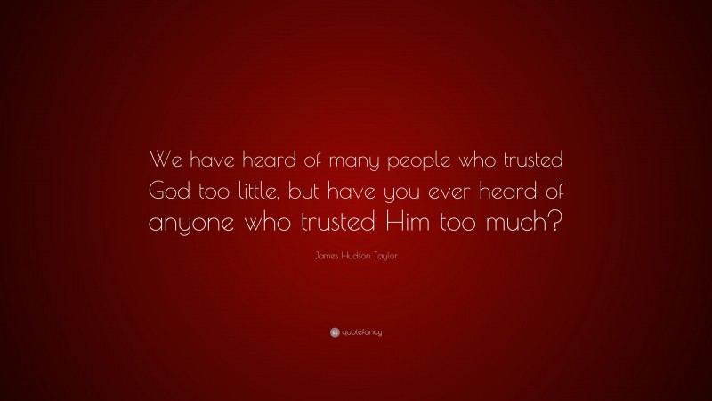James Hudson Taylor Quote: “We have heard of many people who trusted God too little, but have you ever heard of anyone who trusted Him too much?”