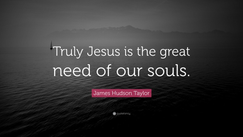 James Hudson Taylor Quote: “Truly Jesus is the great need of our souls.”