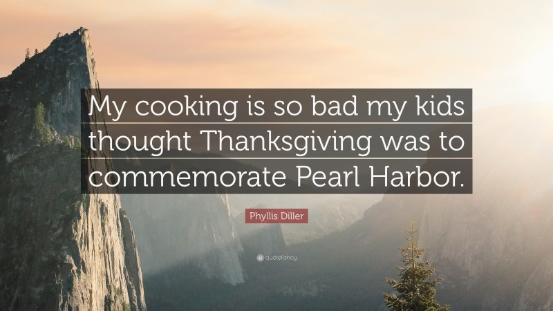 Phyllis Diller Quote: “My cooking is so bad my kids thought Thanksgiving was to commemorate Pearl Harbor.”