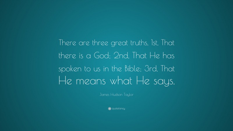James Hudson Taylor Quote: “There are three great truths, 1st, That there is a God; 2nd, That He has spoken to us in the Bible; 3rd, That He means what He says.”