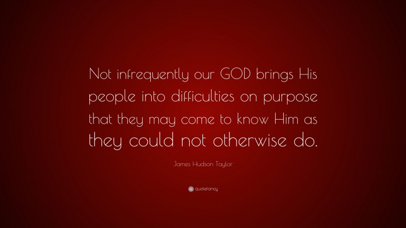 James Hudson Taylor Quote: “Not infrequently our GOD brings His people into difficulties on purpose that they may come to know Him as they could not otherwise do.”