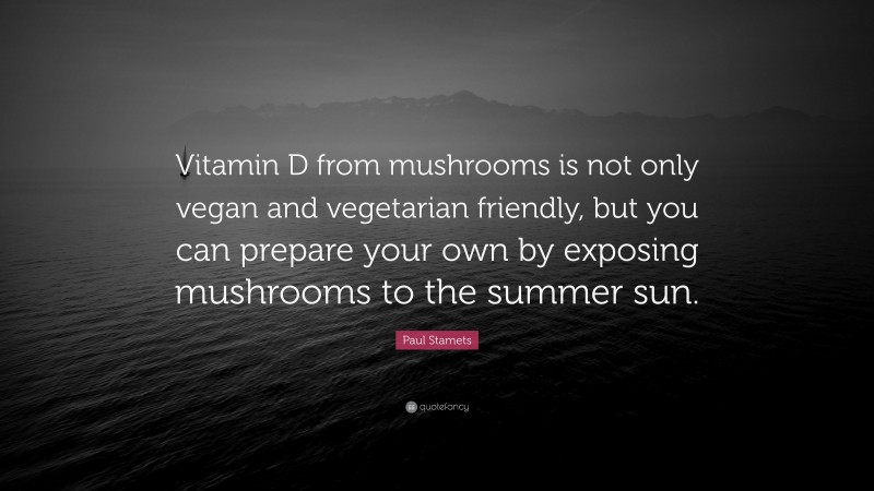 Paul Stamets Quote: “Vitamin D from mushrooms is not only vegan and vegetarian friendly, but you can prepare your own by exposing mushrooms to the summer sun.”