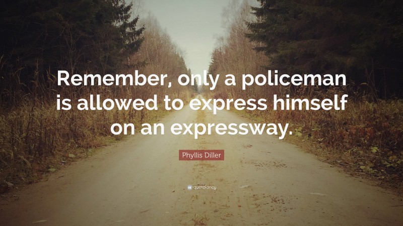 Phyllis Diller Quote: “Remember, only a policeman is allowed to express himself on an expressway.”