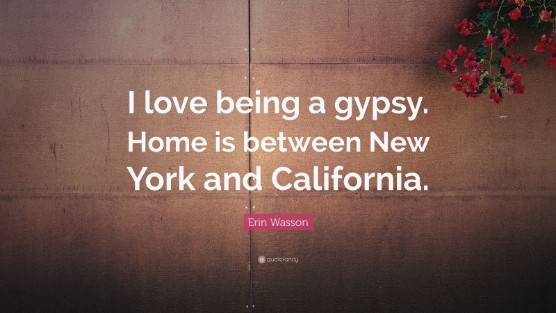 Erin Wasson Quote: “I love being a gypsy. Home is between New York and California.”