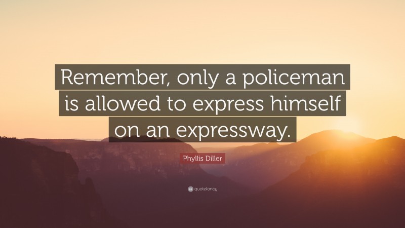 Phyllis Diller Quote: “Remember, only a policeman is allowed to express himself on an expressway.”