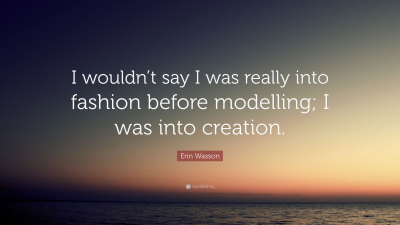 Erin Wasson Quote: “I wouldn’t say I was really into fashion before modelling; I was into creation.”