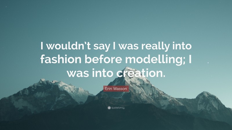 Erin Wasson Quote: “I wouldn’t say I was really into fashion before modelling; I was into creation.”