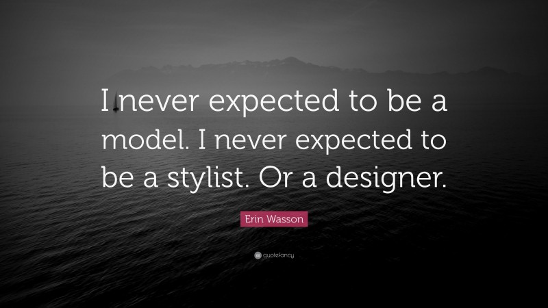 Erin Wasson Quote: “I never expected to be a model. I never expected to be a stylist. Or a designer.”