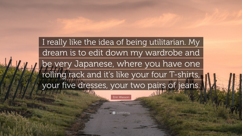 Erin Wasson Quote: “I really like the idea of being utilitarian. My dream is to edit down my wardrobe and be very Japanese, where you have one rolling rack and it’s like your four T-shirts, your five dresses, your two pairs of jeans.”