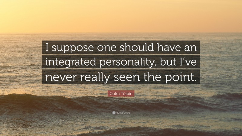 Colm Tóibín Quote: “I suppose one should have an integrated personality, but I’ve never really seen the point.”