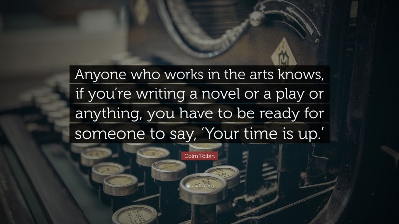 Colm Tóibín Quote: “Anyone who works in the arts knows, if you’re writing a novel or a play or anything, you have to be ready for someone to say, ‘Your time is up.’”