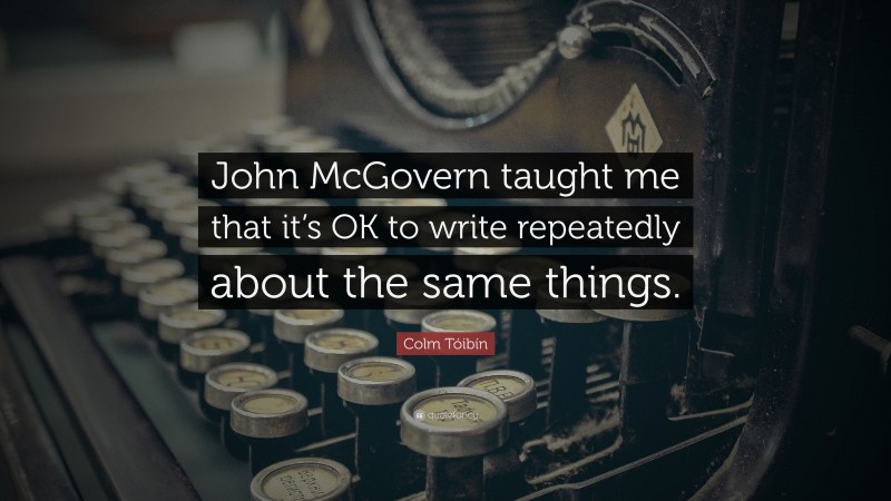 Colm Tóibín Quote: “John McGovern taught me that it’s OK to write repeatedly about the same things.”