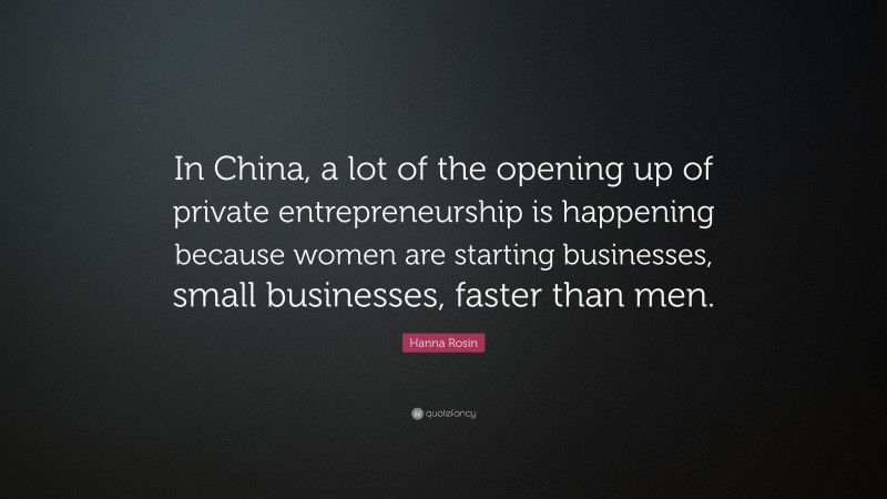 Hanna Rosin Quote: “In China, a lot of the opening up of private entrepreneurship is happening because women are starting businesses, small businesses, faster than men.”