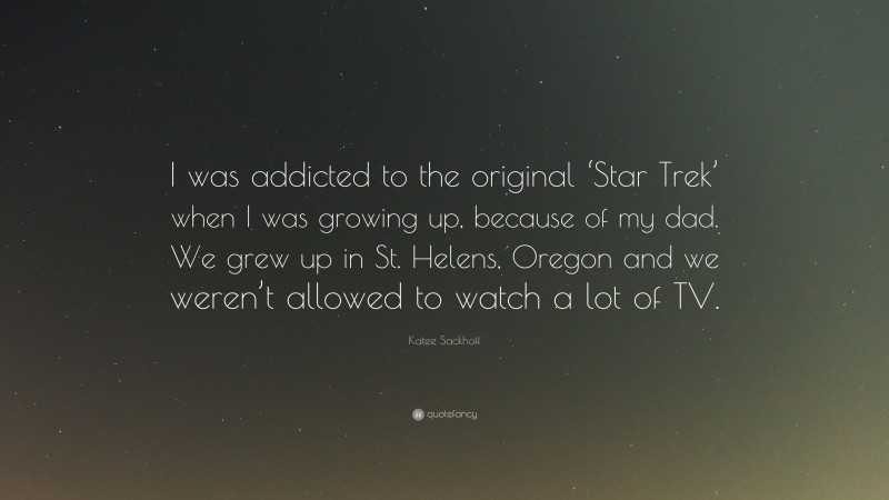 Katee Sackhoff Quote: “I was addicted to the original ‘Star Trek’ when I was growing up, because of my dad. We grew up in St. Helens, Oregon and we weren’t allowed to watch a lot of TV.”