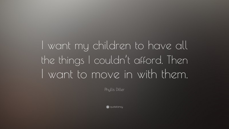 Phyllis Diller Quote: “I want my children to have all the things I couldn’t afford. Then I want to move in with them.”