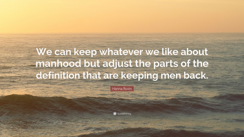 Hanna Rosin Quote: “We can keep whatever we like about manhood but adjust the parts of the definition that are keeping men back.”