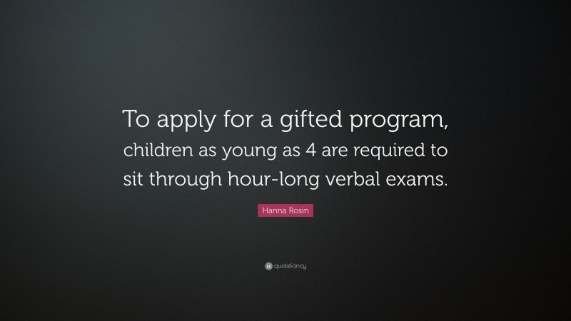 Hanna Rosin Quote: “To apply for a gifted program, children as young as 4 are required to sit through hour-long verbal exams.”
