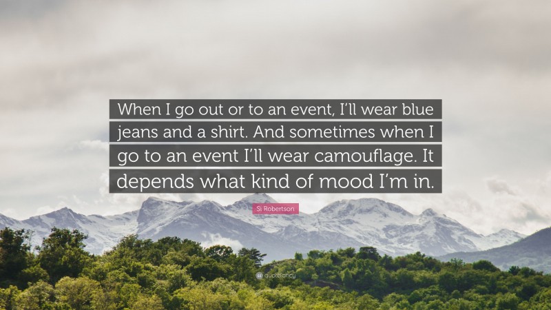 Si Robertson Quote: “When I go out or to an event, I’ll wear blue jeans and a shirt. And sometimes when I go to an event I’ll wear camouflage. It depends what kind of mood I’m in.”
