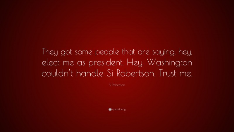 Si Robertson Quote: “They got some people that are saying, hey, elect me as president. Hey, Washington couldn’t handle Si Robertson. Trust me.”
