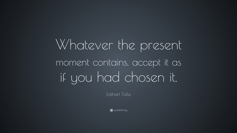 Eckhart Tolle Quote: “Whatever the present moment contains, accept it as if you had chosen it.”