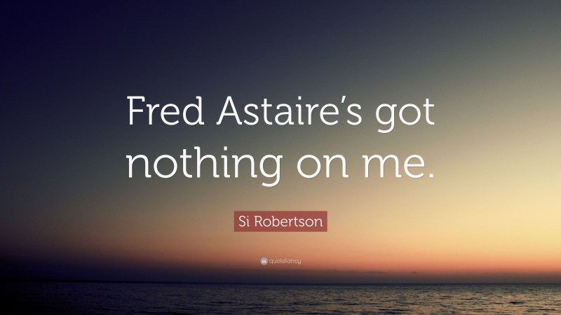 Si Robertson Quote: “Fred Astaire’s got nothing on me.”