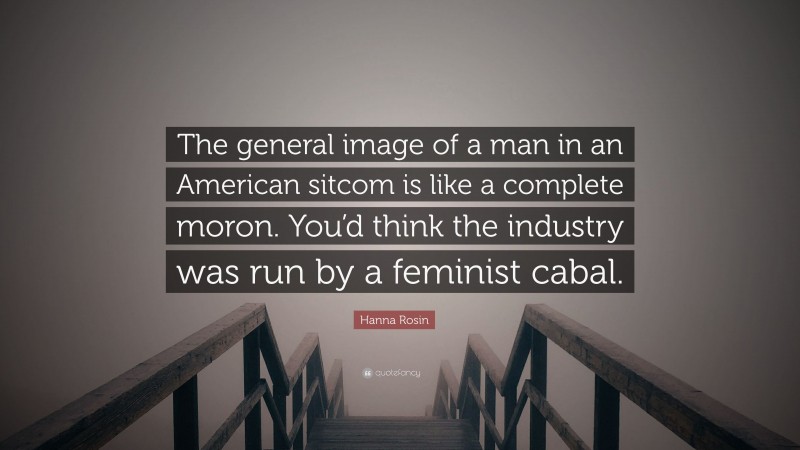 Hanna Rosin Quote: “The general image of a man in an American sitcom is like a complete moron. You’d think the industry was run by a feminist cabal.”