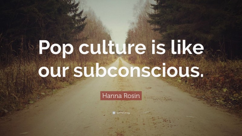 Hanna Rosin Quote: “Pop culture is like our subconscious.”