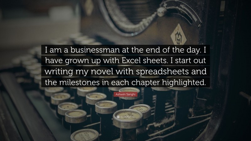 Ashwin Sanghi Quote: “I am a businessman at the end of the day. I have grown up with Excel sheets. I start out writing my novel with spreadsheets and the milestones in each chapter highlighted.”