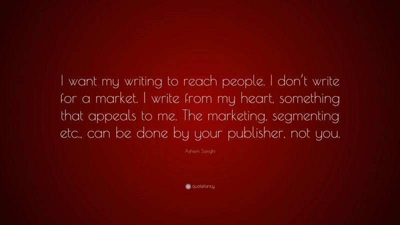 Ashwin Sanghi Quote: “I want my writing to reach people. I don’t write for a market. I write from my heart, something that appeals to me. The marketing, segmenting etc., can be done by your publisher, not you.”