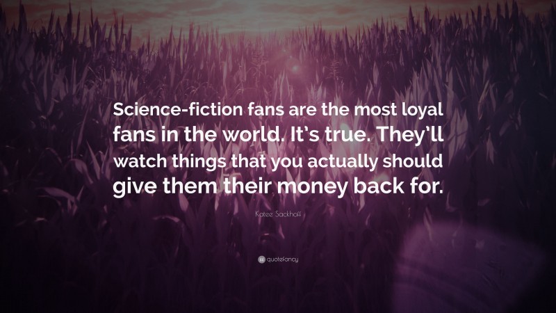 Katee Sackhoff Quote: “Science-fiction fans are the most loyal fans in the world. It’s true. They’ll watch things that you actually should give them their money back for.”