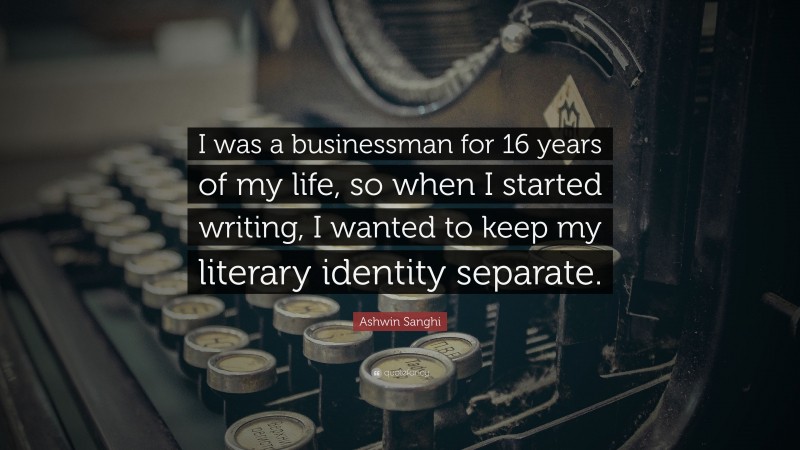 Ashwin Sanghi Quote: “I was a businessman for 16 years of my life, so when I started writing, I wanted to keep my literary identity separate.”