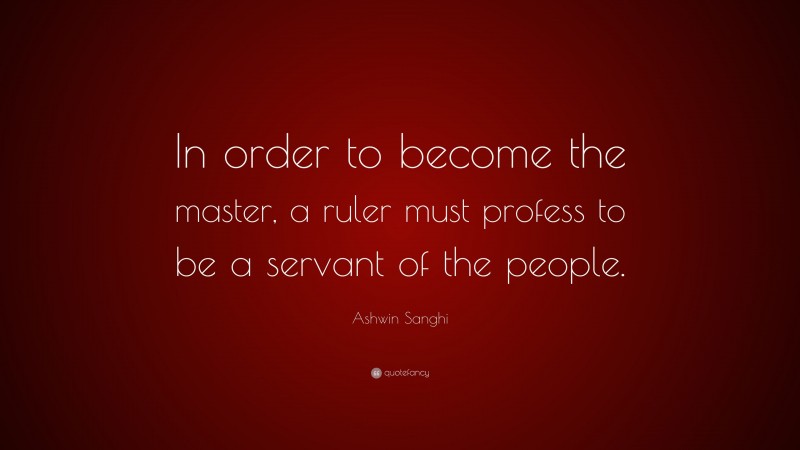 Ashwin Sanghi Quote: “In order to become the master, a ruler must profess to be a servant of the people.”